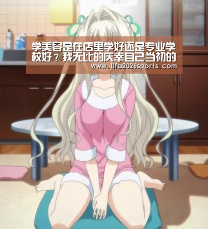 学美容是在店里学好还是专业学校好?我无比的庆幸自己当初的选择|球队名单(图1) 球队名单