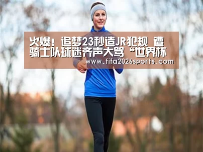 火爆!追梦23秒造JR犯规 遭骑士队球迷齐声大骂“世界杯专题”(图1) 球队名单