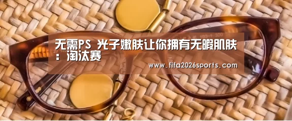 无需PS 光子嫩肤让你拥有无暇肌肤:淘汰赛(图1) 比赛集锦
