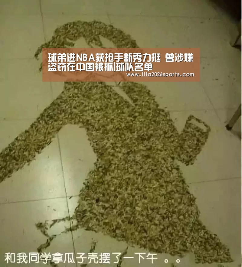 球弟进NBA获抢手新秀力挺 曾涉嫌盗窃在中国被抓|球队名单(图2) 世界杯专题