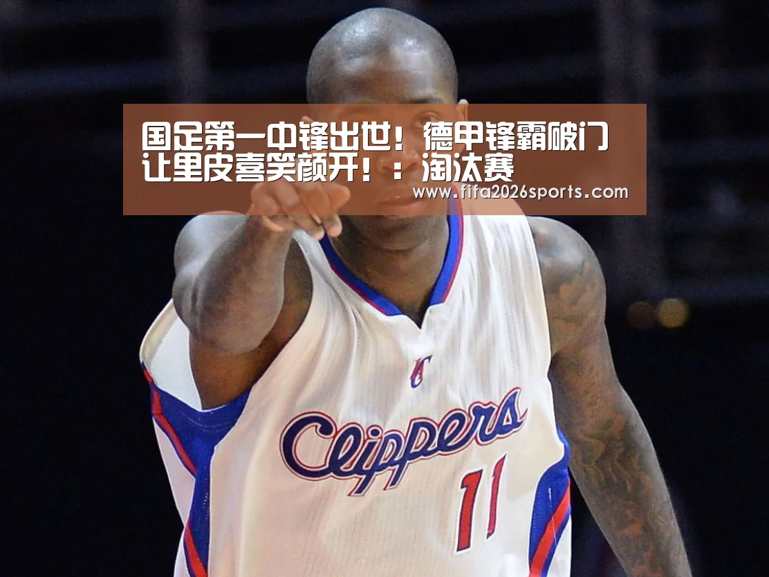国足第一中锋出世!德甲锋霸破门让里皮喜笑颜开!:淘汰赛(图3) 球队名单