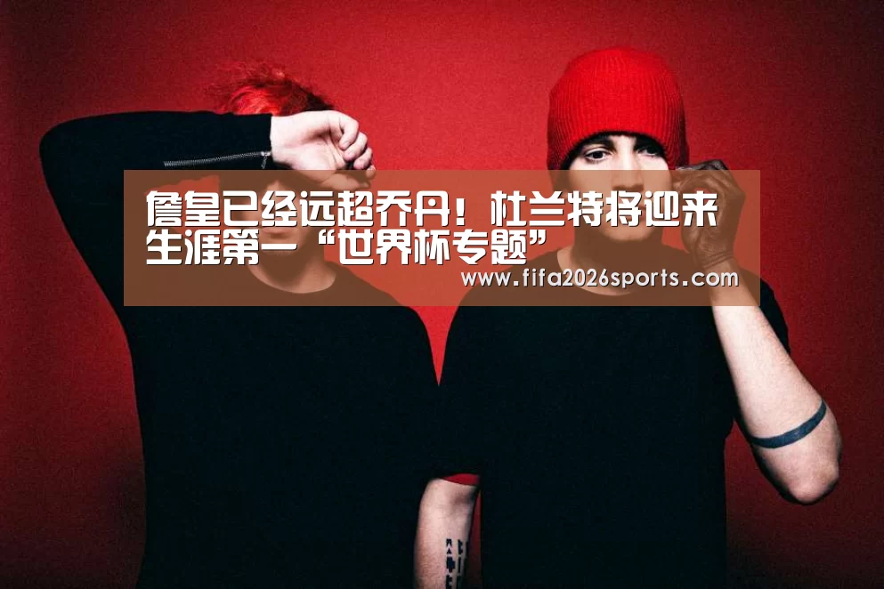 詹皇已经远超乔丹!杜兰特将迎来生涯第一“世界杯专题”(图1) 世界杯专题