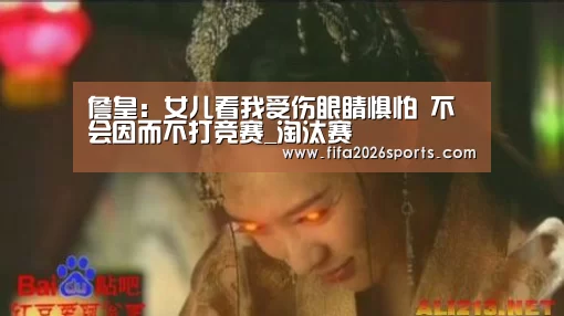詹皇:女儿看我受伤眼睛惧怕 不会因而不打竞赛_淘汰赛(图1) 比赛集锦