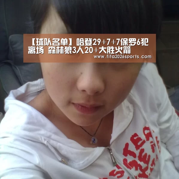 【球队名单】哈登29+7+7保罗6犯离场 森林狼3人20+大胜火箭(图2) 淘汰赛