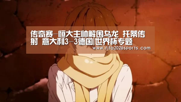 传奇赛-恒大主帅解围乌龙 托蒂传射 意大利3-3德国|世界杯专题(图3) 比赛集锦