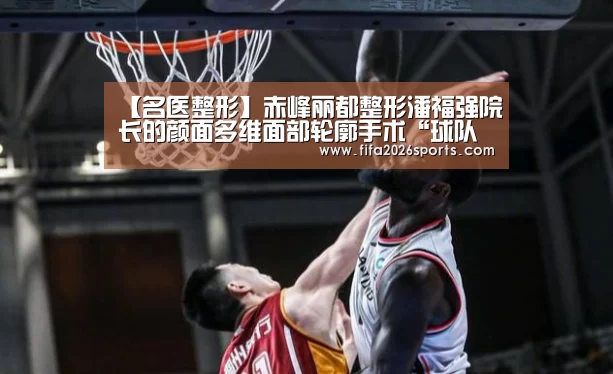 【名医整形】赤峰丽都整形潘福强院长的颜面多维面部轮廓手术“球队名单”(图1) 球队名单